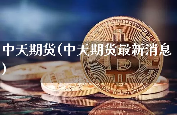 中天期货(中天期货最新消息)_https://www.erdeww.com_期货_第1张