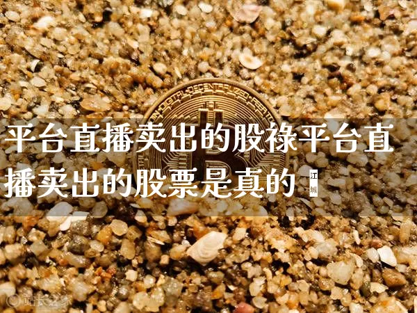 平台直播卖出的股祿平台直播卖出的股票是真的吿_https://www.erdeww.com_期货走势_第1张