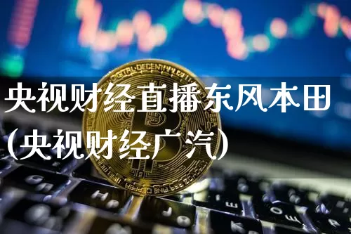 央视财经直播东风本田(央视财经广汽)_https://www.erdeww.com_期货_第1张