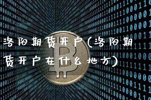洛阳期货开户(洛阳期货开户在什么地方)_https://www.erdeww.com_期货行情_第1张
