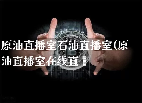 原油直播室石油直播室(原油直播室在线直撿_https://www.erdeww.com_期货行情_第1张
