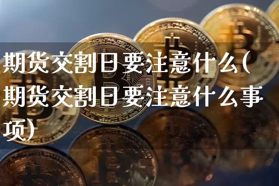 期货交割日要注意什么(期货交割日要注意什么事项)_https://www.erdeww.com_期货行情_第1张