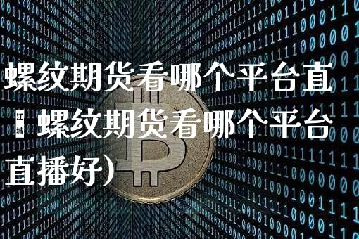 螺纹期货看哪个平台直撿螺纹期货看哪个平台直播好)_https://www.erdeww.com_期货行情_第1张