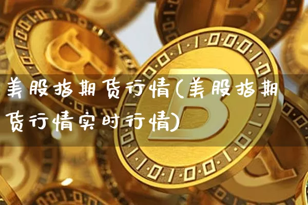 美股指期货行情(美股指期货行情实时行情)_https://www.erdeww.com_期货走势_第1张