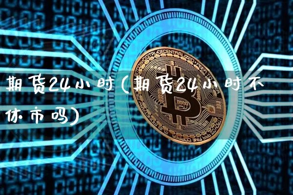 期货24小时(期货24小时不休市吗)_https://www.erdeww.com_期货知识_第1张