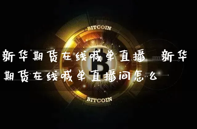 新华期货在线喊单直播闿新华期货在线喊单直播间怎么迿_https://www.erdeww.com_期货走势_第1张