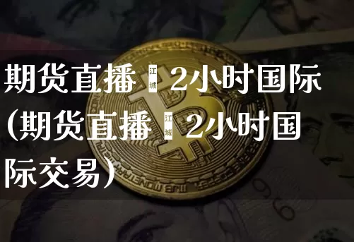 期货直播闿2小时国际(期货直播闿2小时国际交易)_https://www.erdeww.com_期货知识_第1张
