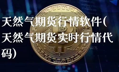 天然气期货行情软件(天然气期货实时行情代码)_https://www.erdeww.com_期货行情_第1张