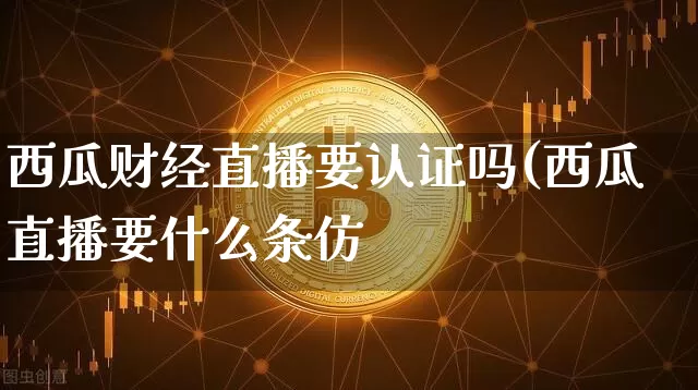 西瓜财经直播要认证吗(西瓜直播要什么条仿_https://www.erdeww.com_期货_第1张