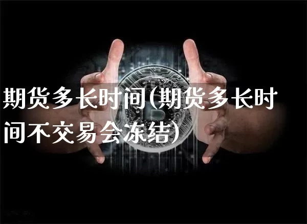 期货多长时间(期货多长时间不交易会冻结)_https://www.erdeww.com_期货知识_第1张