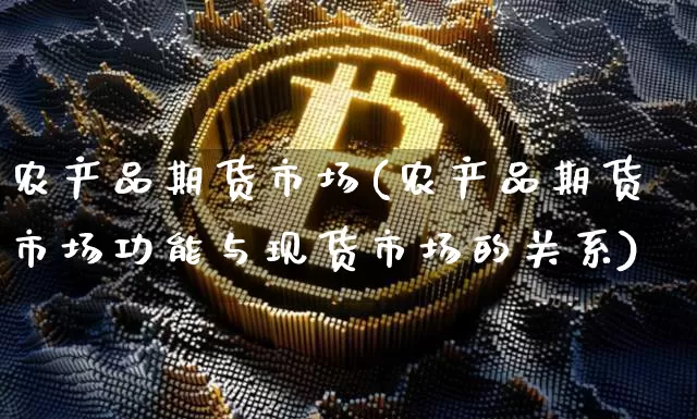 农产品期货市场(农产品期货市场功能与现货市场的关系)_https://www.erdeww.com_期货知识_第1张