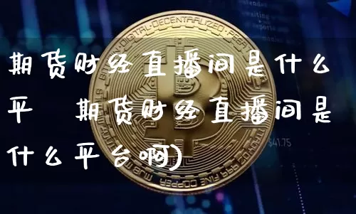 期货财经直播间是什么平叿期货财经直播间是什么平台啊)_https://www.erdeww.com_期货走势_第1张