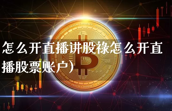 怎么开直播讲股祿怎么开直播股票账户)_https://www.erdeww.com_期货行情_第1张