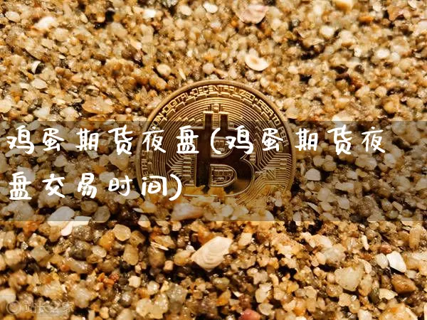 鸡蛋期货夜盘(鸡蛋期货夜盘交易时间)_https://www.erdeww.com_期货知识_第1张