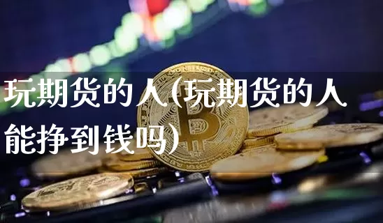 玩期货的人(玩期货的人能挣到钱吗)_https://www.erdeww.com_期货资讯_第1张