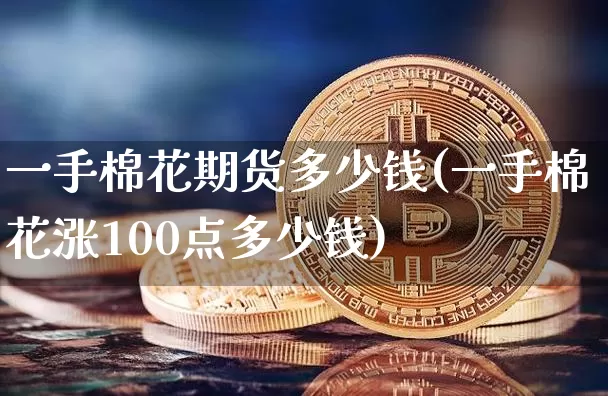 一手棉花期货多少钱(一手棉花涨100点多少钱)_https://www.erdeww.com_期货知识_第1张
