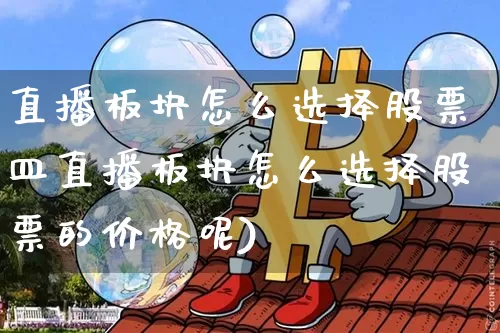 直播板块怎么选择股票皿直播板块怎么选择股票的价格呢)_https://www.erdeww.com_期货行情_第1张