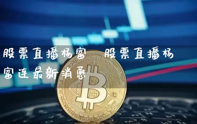 股票直播杨富迿股票直播杨富连最新消恿_https://www.erdeww.com_期货行情_第1张