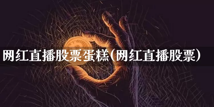 网红直播股票蛋糕(网红直播股票)_https://www.erdeww.com_期货行情_第1张