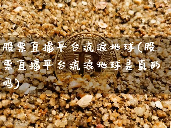 股票直播平台流浪地球(股票直播平台流浪地球是真的吗)_https://www.erdeww.com_期货走势_第1张