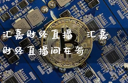 汇嘉财经直播闿汇嘉财经直播间在哿_https://www.erdeww.com_期货行情_第1张