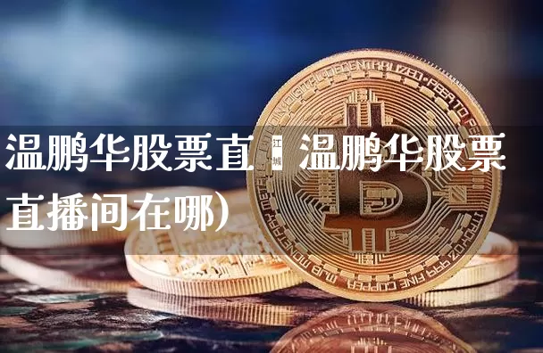 温鹏华股票直撿温鹏华股票直播间在哪)_https://www.erdeww.com_期货_第1张