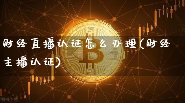 财经直播认证怎么办理(财经主播认证)_https://www.erdeww.com_期货走势_第1张