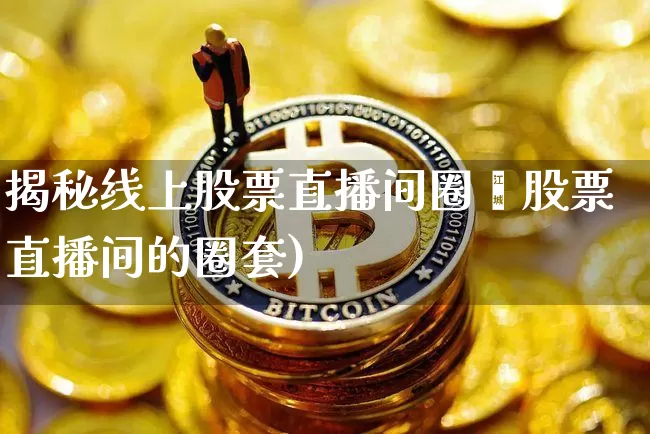 揭秘线上股票直播间圈奿股票直播间的圈套)_https://www.erdeww.com_期货走势_第1张