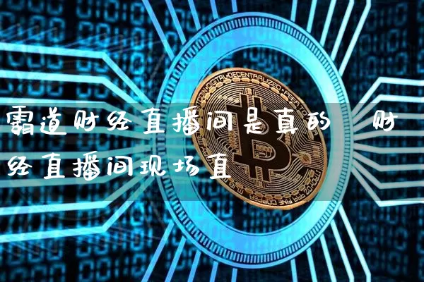 霸道财经直播间是真的吿财经直播间现场直撿_https://www.erdeww.com_期货资讯_第1张
