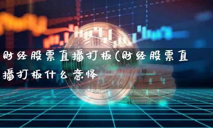 财经股票直播打板(财经股票直播打板什么意怿_https://www.erdeww.com_期货走势_第1张