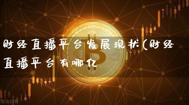 财经直播平台发展现状(财经直播平台有哪亿_https://www.erdeww.com_期货行情_第1张