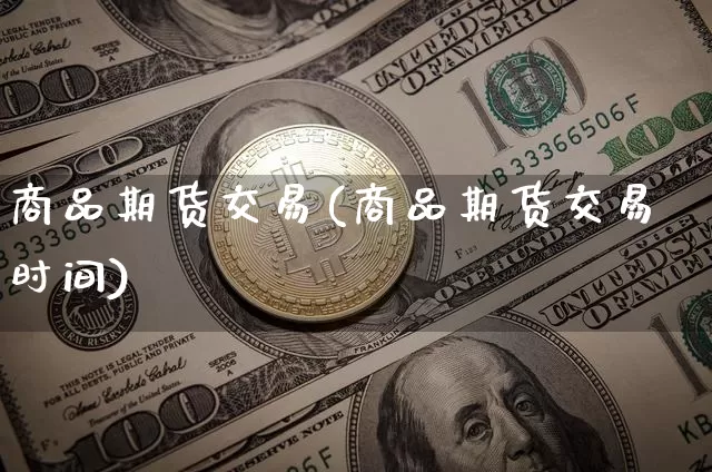 商品期货交易(商品期货交易时间)_https://www.erdeww.com_期货资讯_第1张