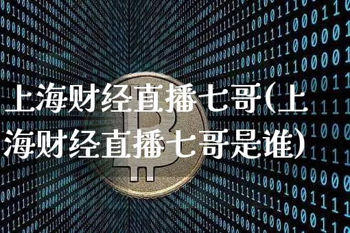 上海财经直播七哥(上海财经直播七哥是谁)_https://www.erdeww.com_期货资讯_第1张
