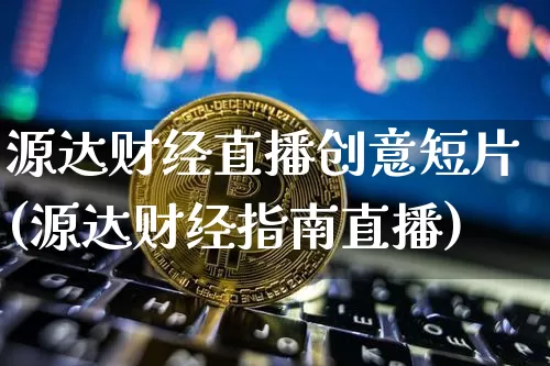 源达财经直播创意短片(源达财经指南直播)_https://www.erdeww.com_期货资讯_第1张