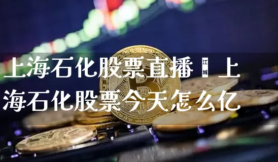 上海石化股票直播闿上海石化股票今天怎么亿_https://www.erdeww.com_期货行情_第1张