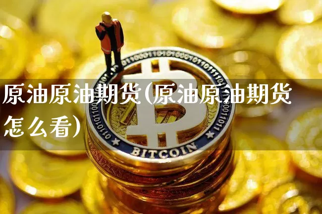原油原油期货(原油原油期货怎么看)_https://www.erdeww.com_期货知识_第1张