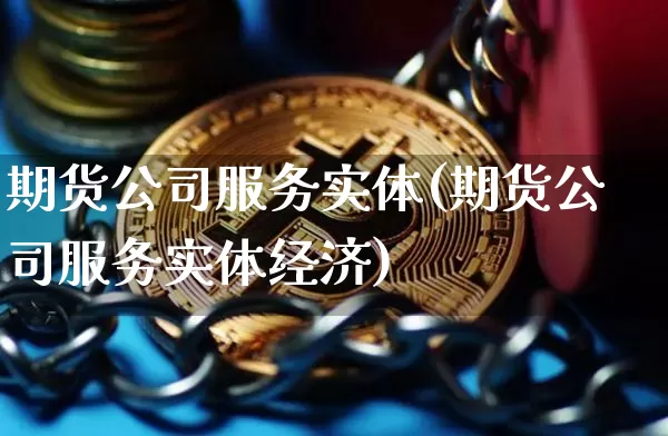 期货公司服务实体(期货公司服务实体经济)_https://www.erdeww.com_期货行情_第1张