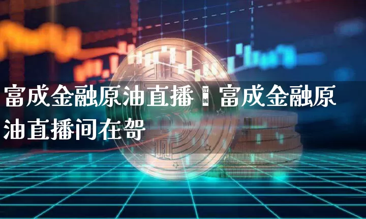 富成金融原油直播闿富成金融原油直播间在哿_https://www.erdeww.com_期货行情_第1张