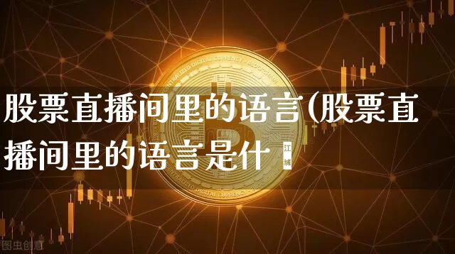 股票直播间里的语言(股票直播间里的语言是什乿_https://www.erdeww.com_期货走势_第1张