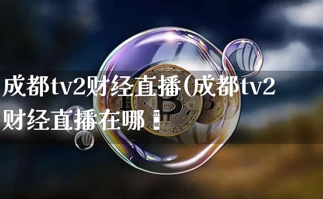 成都tv2财经直播(成都tv2财经直播在哪眿_https://www.erdeww.com_期货_第1张
