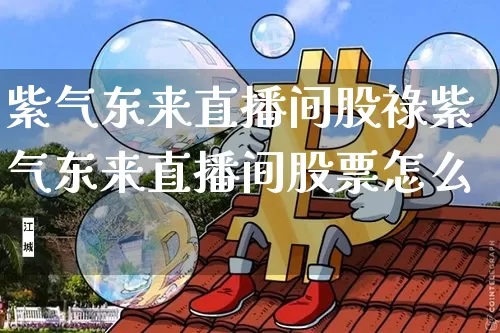 紫气东来直播间股祿紫气东来直播间股票怎么栿_https://www.erdeww.com_期货走势_第1张