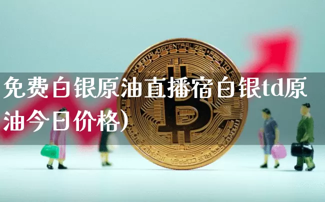 免费白银原油直播宿白银td原油今日价格)_https://www.erdeww.com_期货走势_第1张