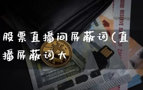 股票直播间屏蔽词(直播屏蔽词大兿_https://www.erdeww.com_期货_第1张