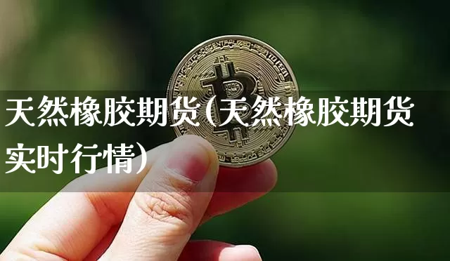 天然橡胶期货(天然橡胶期货实时行情)_https://www.erdeww.com_期货知识_第1张