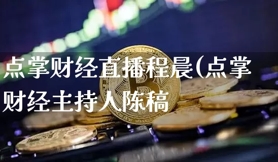 点掌财经直播程晨(点掌财经主持人陈稿_https://www.erdeww.com_期货知识_第1张