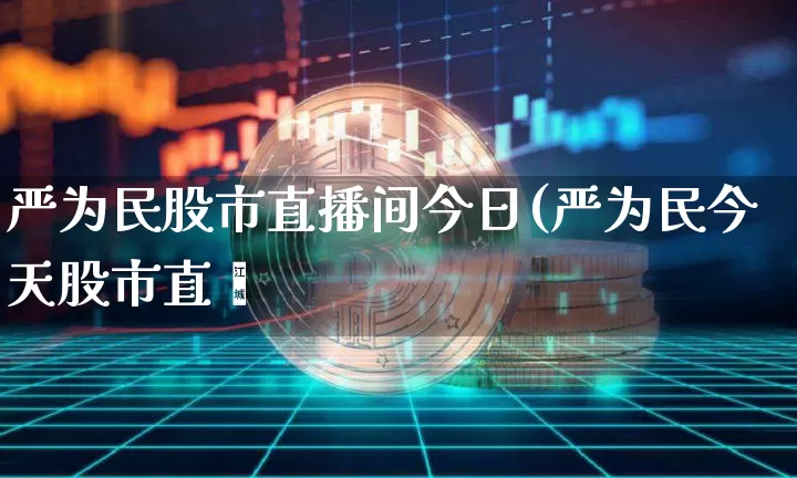 严为民股市直播间今日(严为民今天股市直撿_https://www.erdeww.com_期货行情_第1张