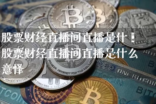 股票财经直播间直播是什乿股票财经直播间直播是什么意怿_https://www.erdeww.com_期货_第1张