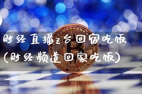 财经直播z台回宿吃饭(财经频道回家吃饭)_https://www.erdeww.com_期货资讯_第1张