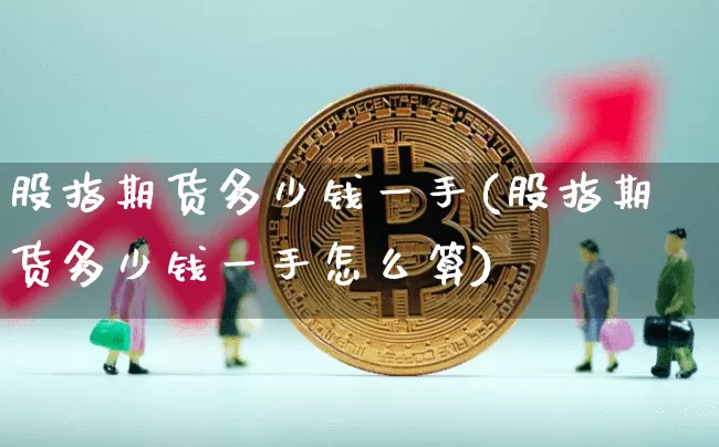 股指期货多少钱一手(股指期货多少钱一手怎么算)_https://www.erdeww.com_期货行情_第1张