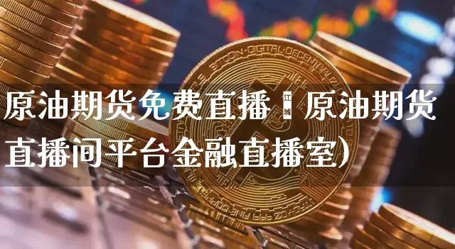 原油期货免费直播闿原油期货直播间平台金融直播室)_https://www.erdeww.com_期货走势_第1张